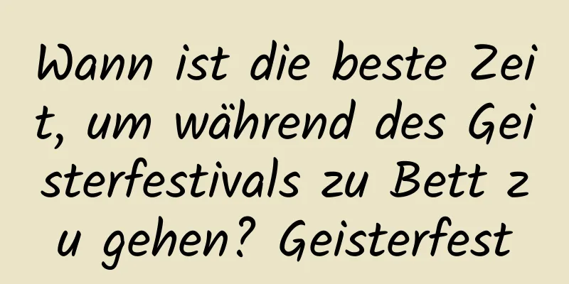 Wann ist die beste Zeit, um während des Geisterfestivals zu Bett zu gehen? Geisterfest