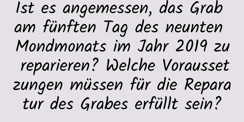 Ist es angemessen, das Grab am fünften Tag des neunten Mondmonats im Jahr 2019 zu reparieren? Welche Voraussetzungen müssen für die Reparatur des Grabes erfüllt sein?