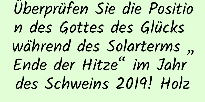 Überprüfen Sie die Position des Gottes des Glücks während des Solarterms „Ende der Hitze“ im Jahr des Schweins 2019! Holz