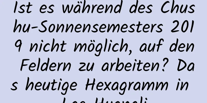 Ist es während des Chushu-Sonnensemesters 2019 nicht möglich, auf den Feldern zu arbeiten? Das heutige Hexagramm in Lao Huangli