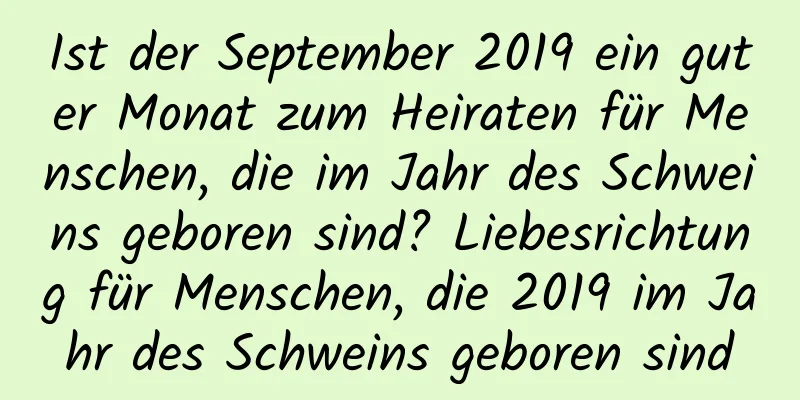 Ist der September 2019 ein guter Monat zum Heiraten für Menschen, die im Jahr des Schweins geboren sind? Liebesrichtung für Menschen, die 2019 im Jahr des Schweins geboren sind