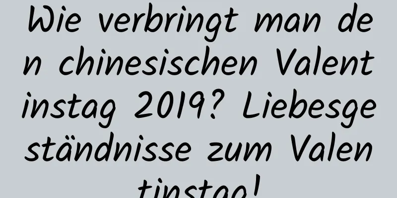 Wie verbringt man den chinesischen Valentinstag 2019? Liebesgeständnisse zum Valentinstag!