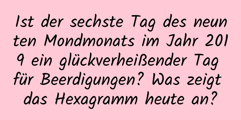 Ist der sechste Tag des neunten Mondmonats im Jahr 2019 ein glückverheißender Tag für Beerdigungen? Was zeigt das Hexagramm heute an?