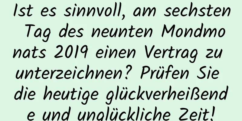 Ist es sinnvoll, am sechsten Tag des neunten Mondmonats 2019 einen Vertrag zu unterzeichnen? Prüfen Sie die heutige glückverheißende und unglückliche Zeit!