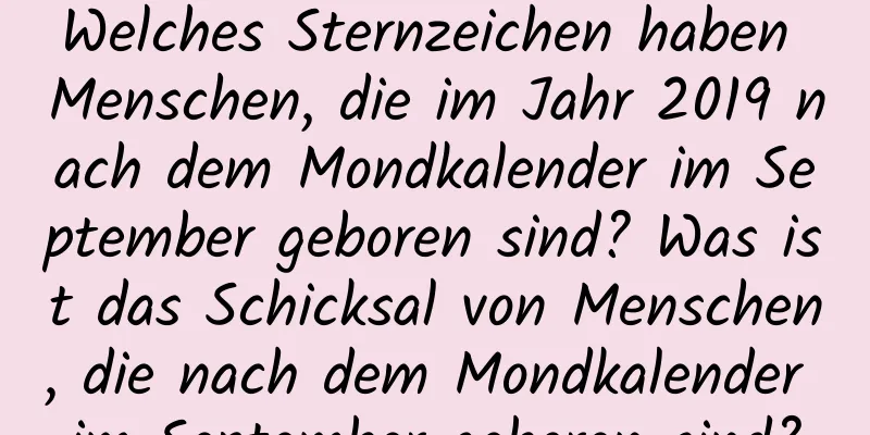 Welches Sternzeichen haben Menschen, die im Jahr 2019 nach dem Mondkalender im September geboren sind? Was ist das Schicksal von Menschen, die nach dem Mondkalender im September geboren sind?