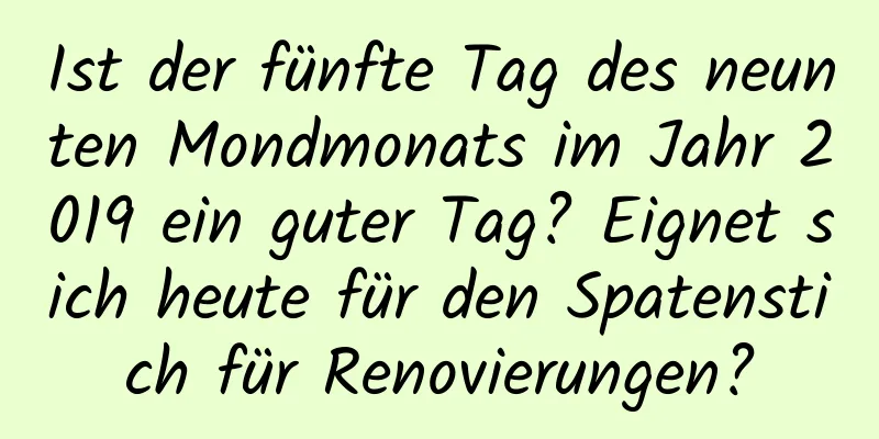 Ist der fünfte Tag des neunten Mondmonats im Jahr 2019 ein guter Tag? Eignet sich heute für den Spatenstich für Renovierungen?