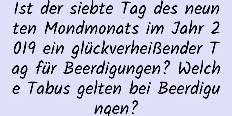 Ist der siebte Tag des neunten Mondmonats im Jahr 2019 ein glückverheißender Tag für Beerdigungen? Welche Tabus gelten bei Beerdigungen?