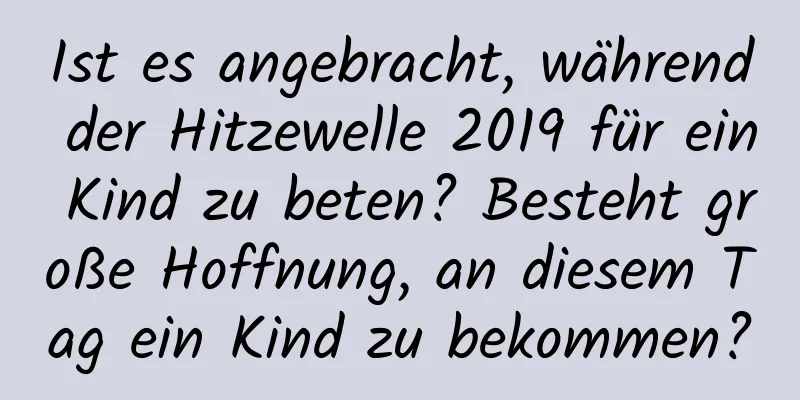 Ist es angebracht, während der Hitzewelle 2019 für ein Kind zu beten? Besteht große Hoffnung, an diesem Tag ein Kind zu bekommen?