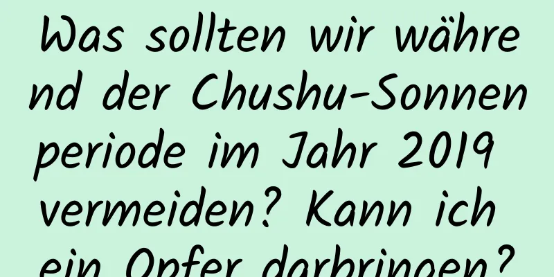 Was sollten wir während der Chushu-Sonnenperiode im Jahr 2019 vermeiden? Kann ich ein Opfer darbringen?