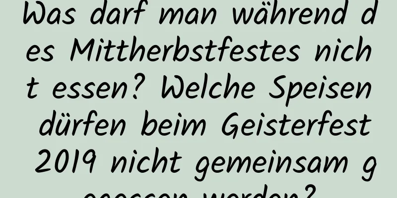 Was darf man während des Mittherbstfestes nicht essen? Welche Speisen dürfen beim Geisterfest 2019 nicht gemeinsam gegessen werden?