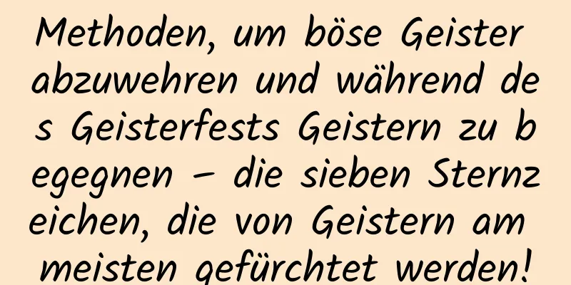 Methoden, um böse Geister abzuwehren und während des Geisterfests Geistern zu begegnen – die sieben Sternzeichen, die von Geistern am meisten gefürchtet werden!