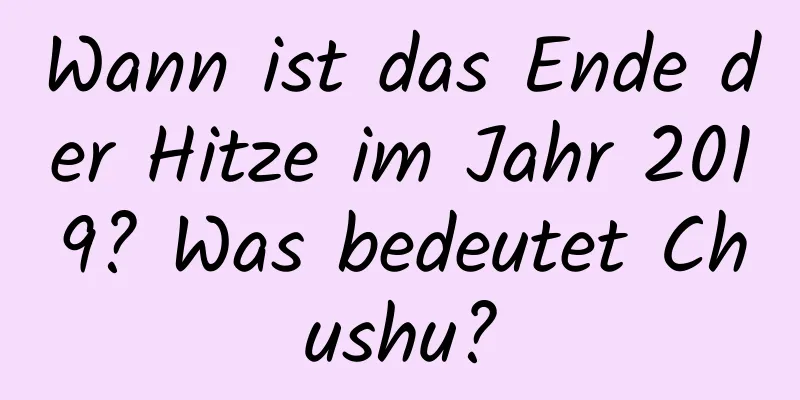 Wann ist das Ende der Hitze im Jahr 2019? Was bedeutet Chushu?