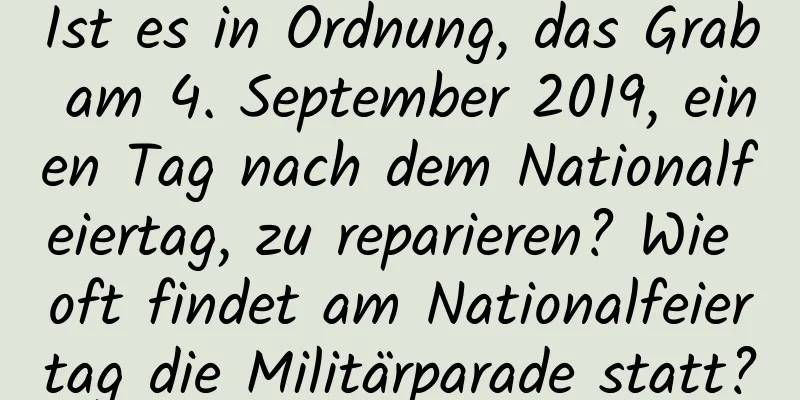 Ist es in Ordnung, das Grab am 4. September 2019, einen Tag nach dem Nationalfeiertag, zu reparieren? Wie oft findet am Nationalfeiertag die Militärparade statt?