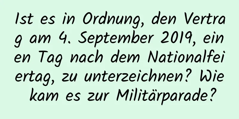 Ist es in Ordnung, den Vertrag am 4. September 2019, einen Tag nach dem Nationalfeiertag, zu unterzeichnen? Wie kam es zur Militärparade?