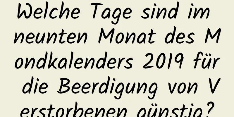 Welche Tage sind im neunten Monat des Mondkalenders 2019 für die Beerdigung von Verstorbenen günstig?