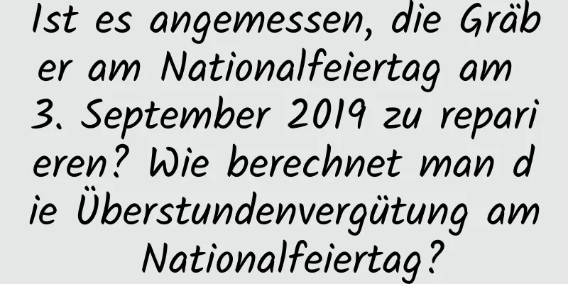 Ist es angemessen, die Gräber am Nationalfeiertag am 3. September 2019 zu reparieren? Wie berechnet man die Überstundenvergütung am Nationalfeiertag?