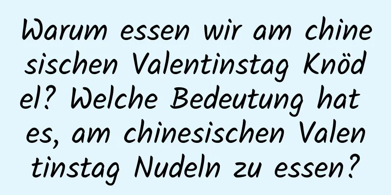 Warum essen wir am chinesischen Valentinstag Knödel? Welche Bedeutung hat es, am chinesischen Valentinstag Nudeln zu essen?