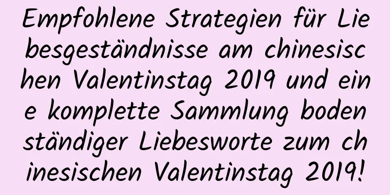 Empfohlene Strategien für Liebesgeständnisse am chinesischen Valentinstag 2019 und eine komplette Sammlung bodenständiger Liebesworte zum chinesischen Valentinstag 2019!