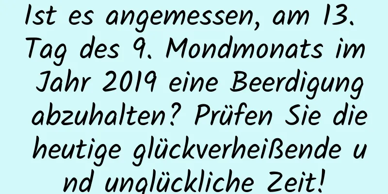 Ist es angemessen, am 13. Tag des 9. Mondmonats im Jahr 2019 eine Beerdigung abzuhalten? Prüfen Sie die heutige glückverheißende und unglückliche Zeit!