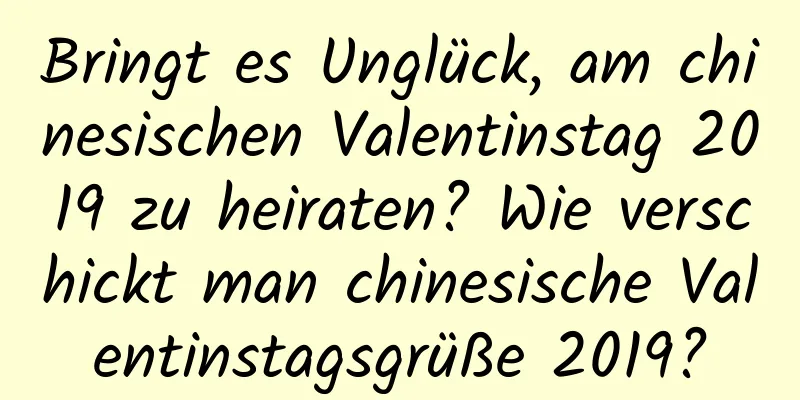 Bringt es Unglück, am chinesischen Valentinstag 2019 zu heiraten? Wie verschickt man chinesische Valentinstagsgrüße 2019?