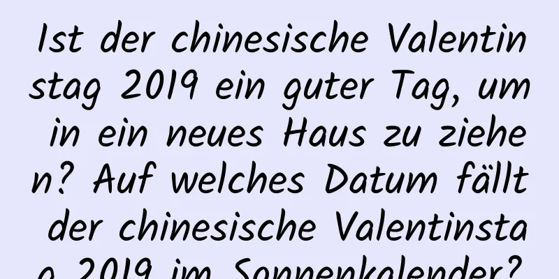 Ist der chinesische Valentinstag 2019 ein guter Tag, um in ein neues Haus zu ziehen? Auf welches Datum fällt der chinesische Valentinstag 2019 im Sonnenkalender?