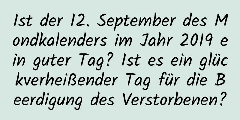 Ist der 12. September des Mondkalenders im Jahr 2019 ein guter Tag? Ist es ein glückverheißender Tag für die Beerdigung des Verstorbenen?