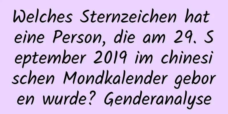 Welches Sternzeichen hat eine Person, die am 29. September 2019 im chinesischen Mondkalender geboren wurde? Genderanalyse