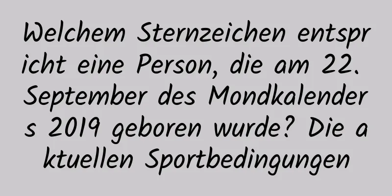 Welchem ​​Sternzeichen entspricht eine Person, die am 22. September des Mondkalenders 2019 geboren wurde? Die aktuellen Sportbedingungen