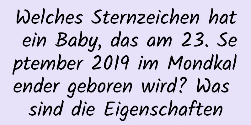 Welches Sternzeichen hat ein Baby, das am 23. September 2019 im Mondkalender geboren wird? Was sind die Eigenschaften