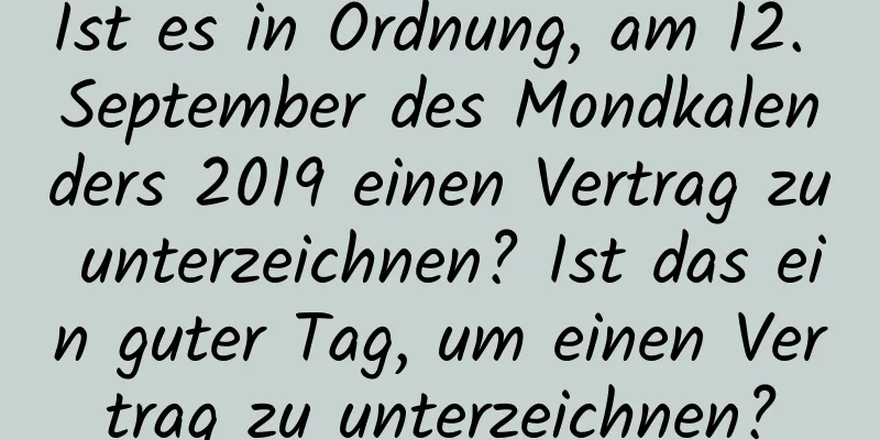 Ist es in Ordnung, am 12. September des Mondkalenders 2019 einen Vertrag zu unterzeichnen? Ist das ein guter Tag, um einen Vertrag zu unterzeichnen?