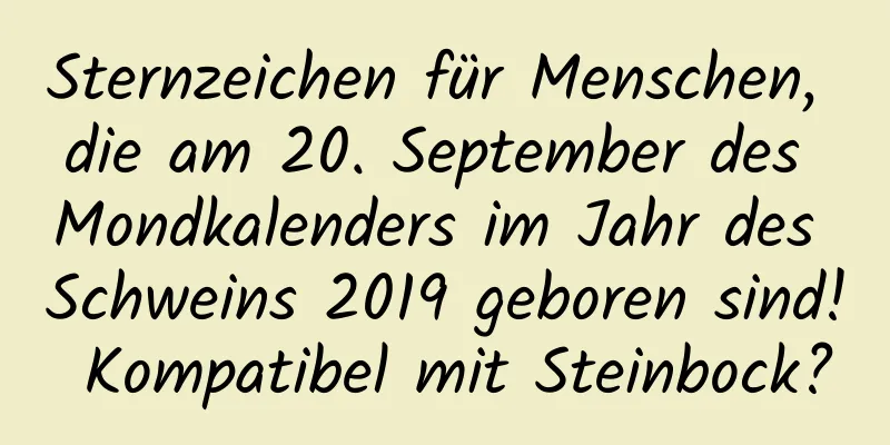 Sternzeichen für Menschen, die am 20. September des Mondkalenders im Jahr des Schweins 2019 geboren sind! Kompatibel mit Steinbock?