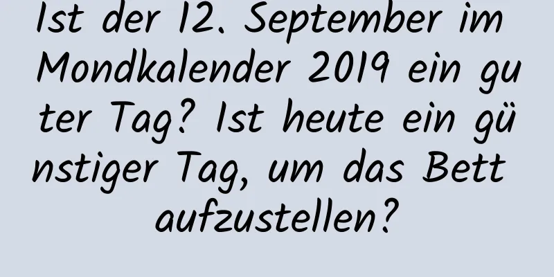 Ist der 12. September im Mondkalender 2019 ein guter Tag? Ist heute ein günstiger Tag, um das Bett aufzustellen?