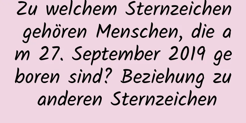 Zu welchem ​​Sternzeichen gehören Menschen, die am 27. September 2019 geboren sind? Beziehung zu anderen Sternzeichen