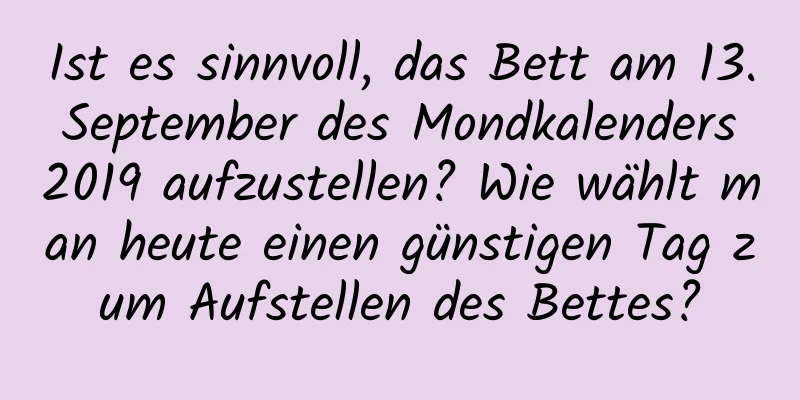 Ist es sinnvoll, das Bett am 13. September des Mondkalenders 2019 aufzustellen? Wie wählt man heute einen günstigen Tag zum Aufstellen des Bettes?