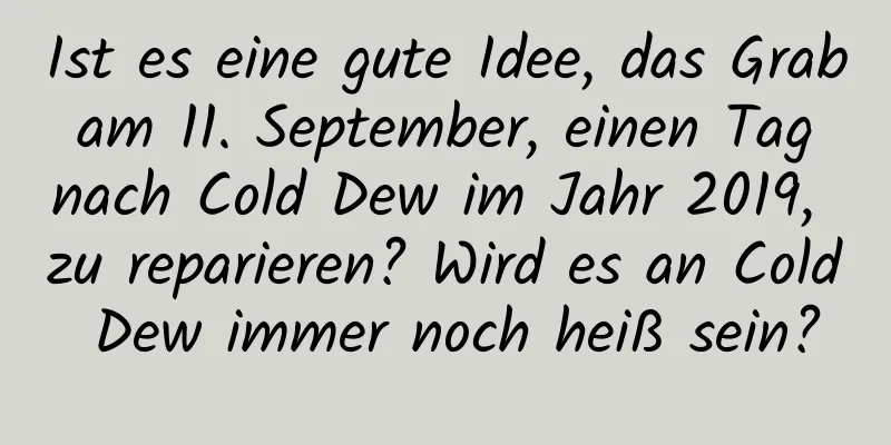 Ist es eine gute Idee, das Grab am 11. September, einen Tag nach Cold Dew im Jahr 2019, zu reparieren? Wird es an Cold Dew immer noch heiß sein?