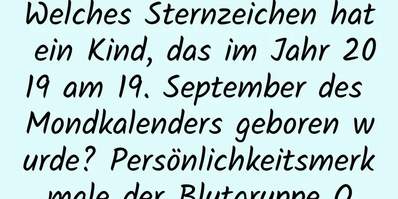 Welches Sternzeichen hat ein Kind, das im Jahr 2019 am 19. September des Mondkalenders geboren wurde? Persönlichkeitsmerkmale der Blutgruppe O