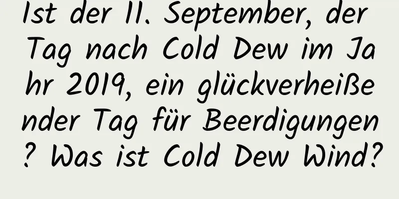 Ist der 11. September, der Tag nach Cold Dew im Jahr 2019, ein glückverheißender Tag für Beerdigungen? Was ist Cold Dew Wind?