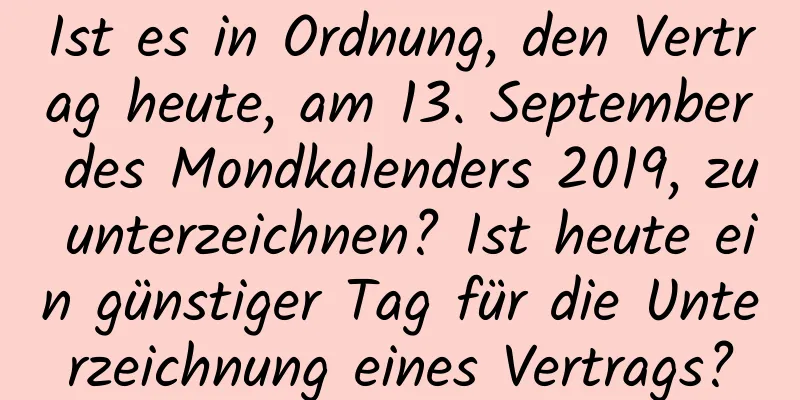 Ist es in Ordnung, den Vertrag heute, am 13. September des Mondkalenders 2019, zu unterzeichnen? Ist heute ein günstiger Tag für die Unterzeichnung eines Vertrags?