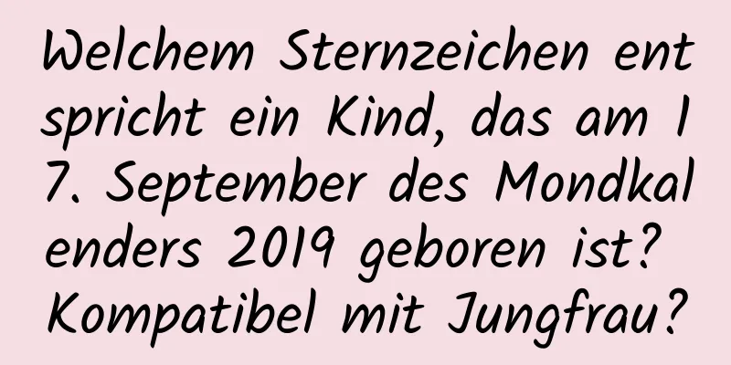 Welchem ​​Sternzeichen entspricht ein Kind, das am 17. September des Mondkalenders 2019 geboren ist? Kompatibel mit Jungfrau?