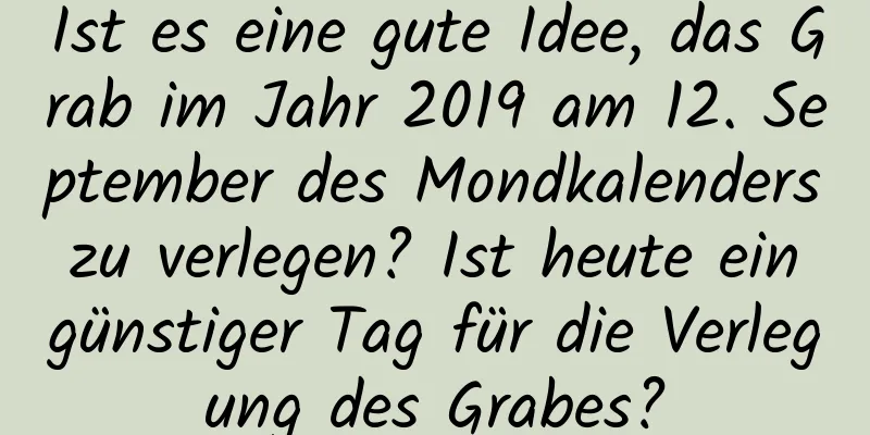 Ist es eine gute Idee, das Grab im Jahr 2019 am 12. September des Mondkalenders zu verlegen? Ist heute ein günstiger Tag für die Verlegung des Grabes?