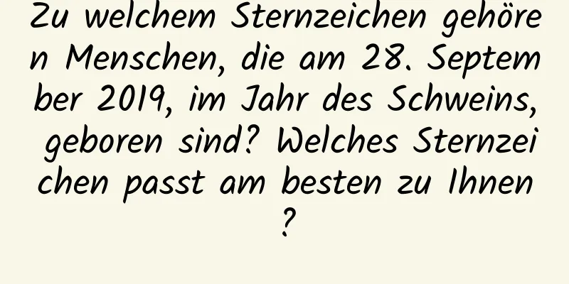 Zu welchem ​​Sternzeichen gehören Menschen, die am 28. September 2019, im Jahr des Schweins, geboren sind? Welches Sternzeichen passt am besten zu Ihnen?