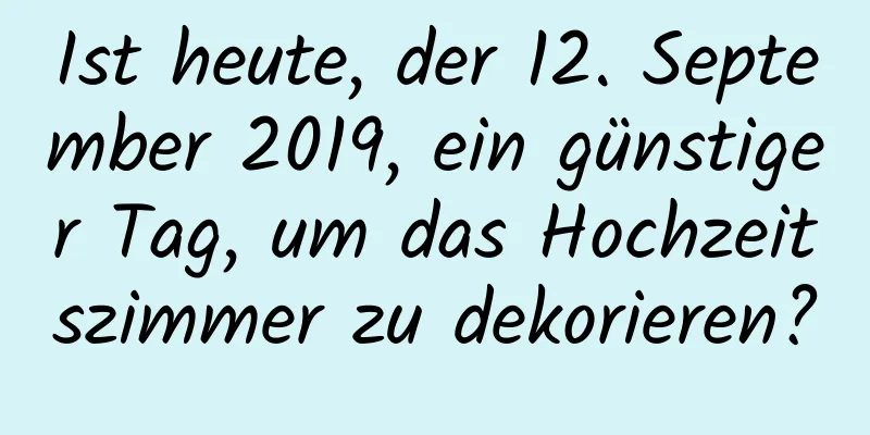 Ist heute, der 12. September 2019, ein günstiger Tag, um das Hochzeitszimmer zu dekorieren?