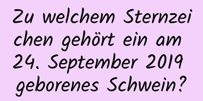 Zu welchem ​​Sternzeichen gehört ein am 24. September 2019 geborenes Schwein?