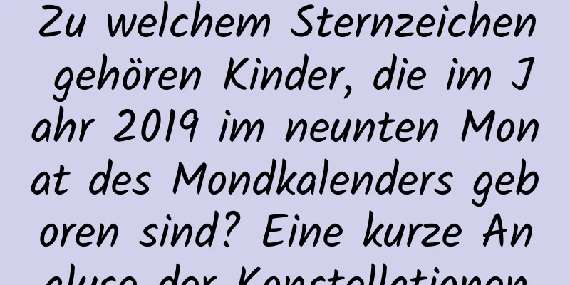 Zu welchem ​​Sternzeichen gehören Kinder, die im Jahr 2019 im neunten Monat des Mondkalenders geboren sind? Eine kurze Analyse der Konstellationen