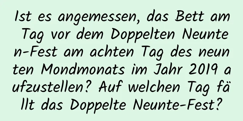 Ist es angemessen, das Bett am Tag vor dem Doppelten Neunten-Fest am achten Tag des neunten Mondmonats im Jahr 2019 aufzustellen? Auf welchen Tag fällt das Doppelte Neunte-Fest?