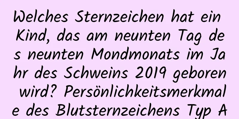 Welches Sternzeichen hat ein Kind, das am neunten Tag des neunten Mondmonats im Jahr des Schweins 2019 geboren wird? Persönlichkeitsmerkmale des Blutsternzeichens Typ A