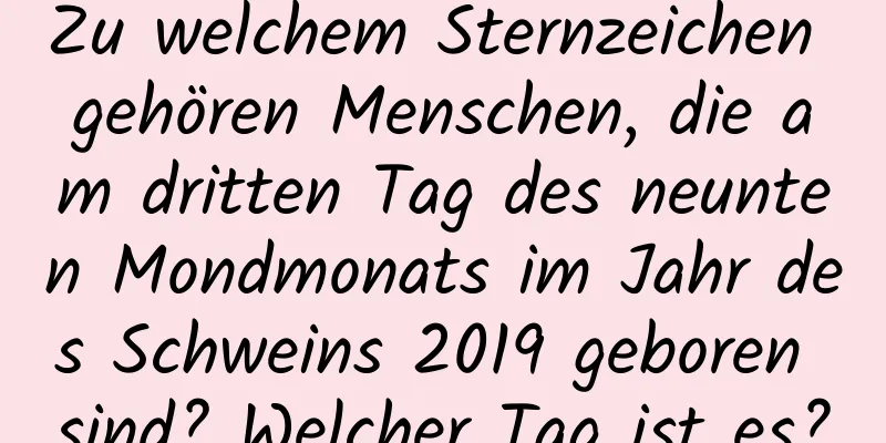 Zu welchem ​​Sternzeichen gehören Menschen, die am dritten Tag des neunten Mondmonats im Jahr des Schweins 2019 geboren sind? Welcher Tag ist es?