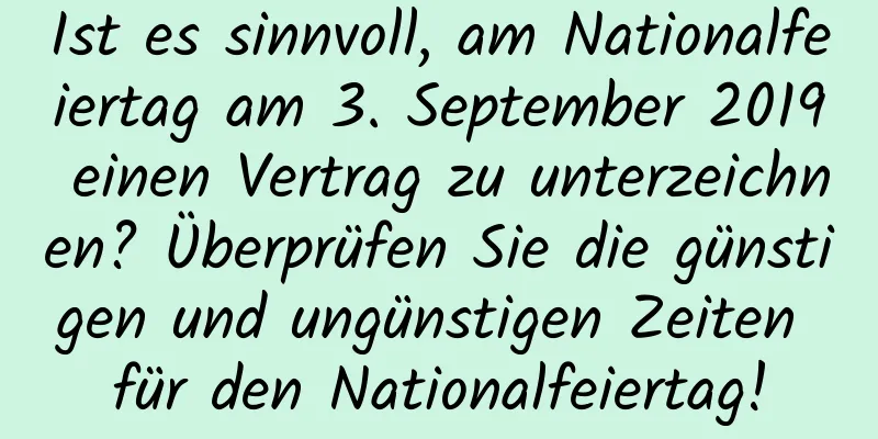 Ist es sinnvoll, am Nationalfeiertag am 3. September 2019 einen Vertrag zu unterzeichnen? Überprüfen Sie die günstigen und ungünstigen Zeiten für den Nationalfeiertag!