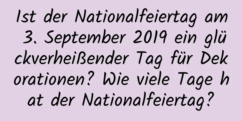 Ist der Nationalfeiertag am 3. September 2019 ein glückverheißender Tag für Dekorationen? Wie viele Tage hat der Nationalfeiertag?