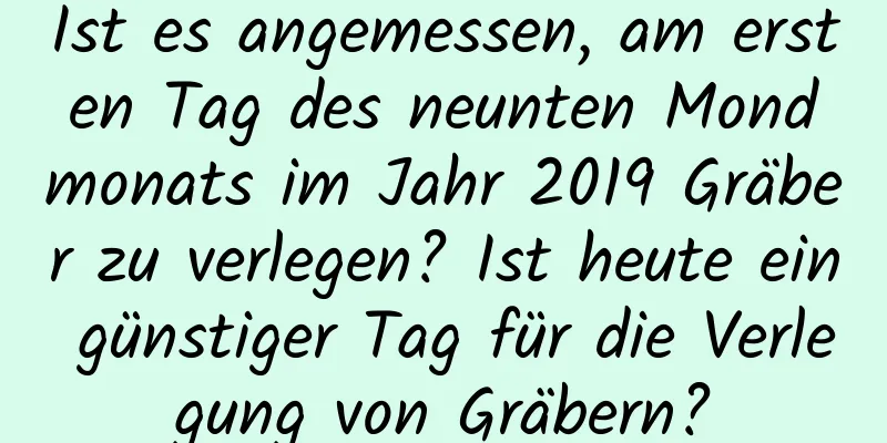 Ist es angemessen, am ersten Tag des neunten Mondmonats im Jahr 2019 Gräber zu verlegen? Ist heute ein günstiger Tag für die Verlegung von Gräbern?